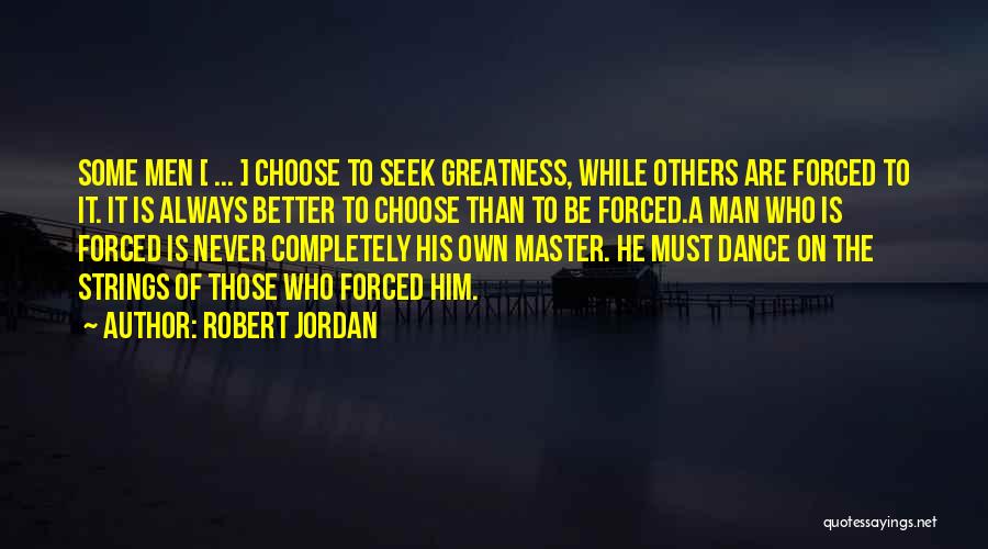 Robert Jordan Quotes: Some Men [ ... ] Choose To Seek Greatness, While Others Are Forced To It. It Is Always Better To