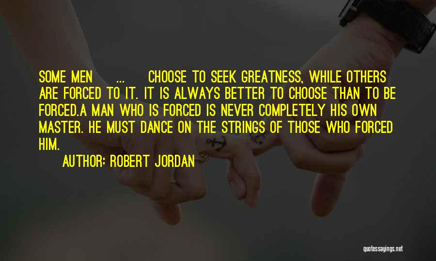 Robert Jordan Quotes: Some Men [ ... ] Choose To Seek Greatness, While Others Are Forced To It. It Is Always Better To