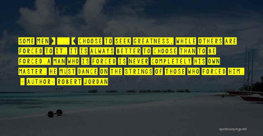 Robert Jordan Quotes: Some Men [ ... ] Choose To Seek Greatness, While Others Are Forced To It. It Is Always Better To