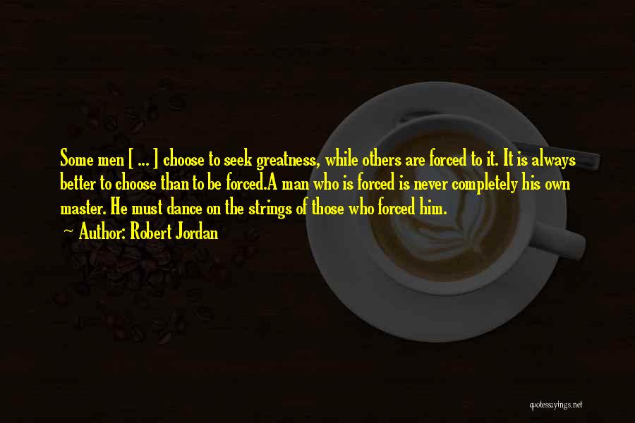 Robert Jordan Quotes: Some Men [ ... ] Choose To Seek Greatness, While Others Are Forced To It. It Is Always Better To