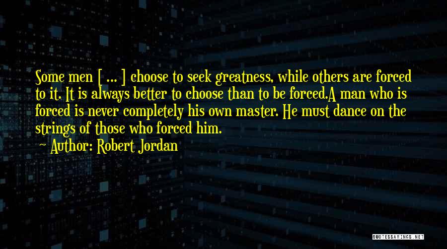 Robert Jordan Quotes: Some Men [ ... ] Choose To Seek Greatness, While Others Are Forced To It. It Is Always Better To