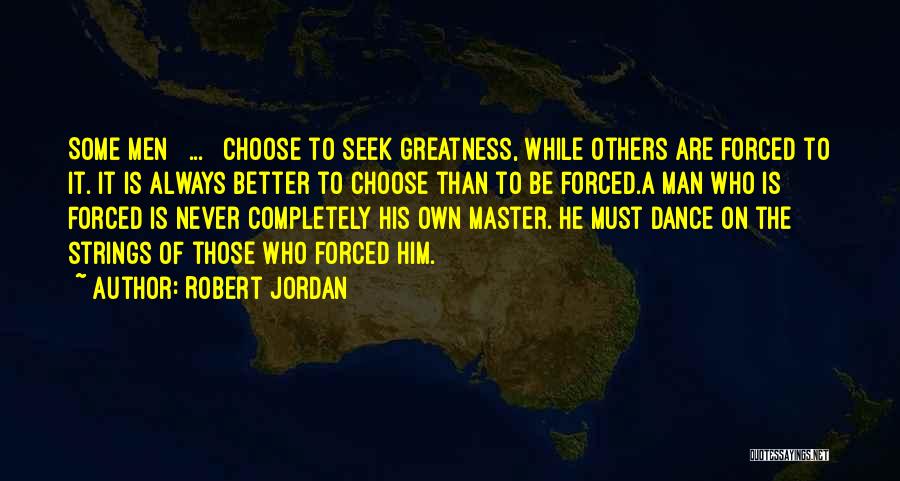 Robert Jordan Quotes: Some Men [ ... ] Choose To Seek Greatness, While Others Are Forced To It. It Is Always Better To