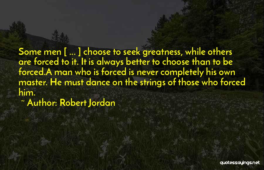 Robert Jordan Quotes: Some Men [ ... ] Choose To Seek Greatness, While Others Are Forced To It. It Is Always Better To