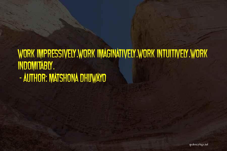 Matshona Dhliwayo Quotes: Work Impressively.work Imaginatively.work Intuitively.work Indomitably.