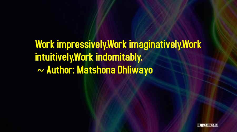 Matshona Dhliwayo Quotes: Work Impressively.work Imaginatively.work Intuitively.work Indomitably.