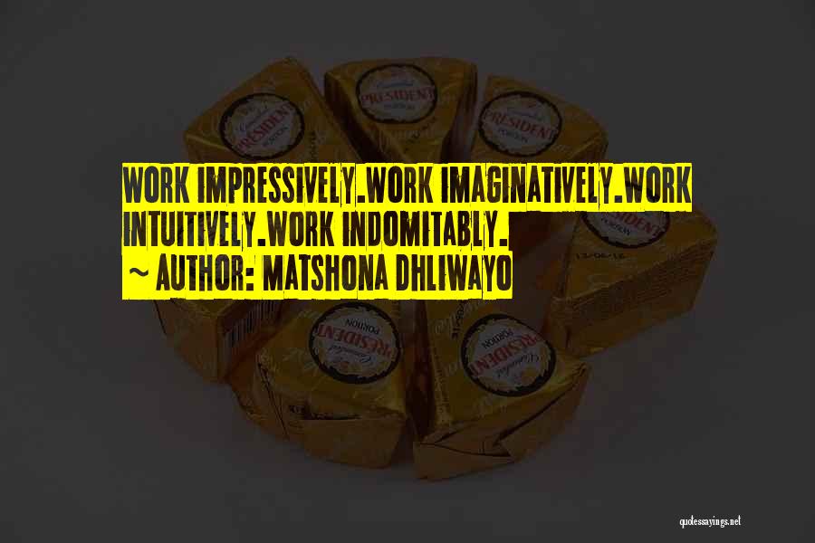 Matshona Dhliwayo Quotes: Work Impressively.work Imaginatively.work Intuitively.work Indomitably.