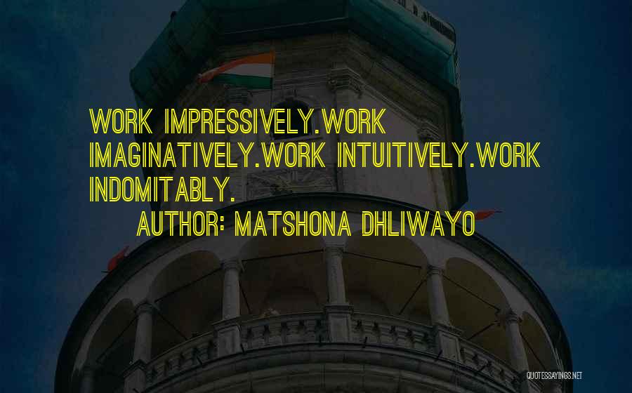 Matshona Dhliwayo Quotes: Work Impressively.work Imaginatively.work Intuitively.work Indomitably.
