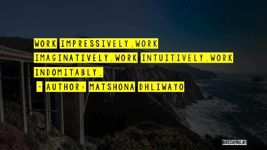 Matshona Dhliwayo Quotes: Work Impressively.work Imaginatively.work Intuitively.work Indomitably.