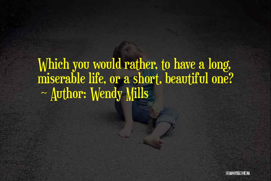 Wendy Mills Quotes: Which You Would Rather, To Have A Long, Miserable Life, Or A Short, Beautiful One?