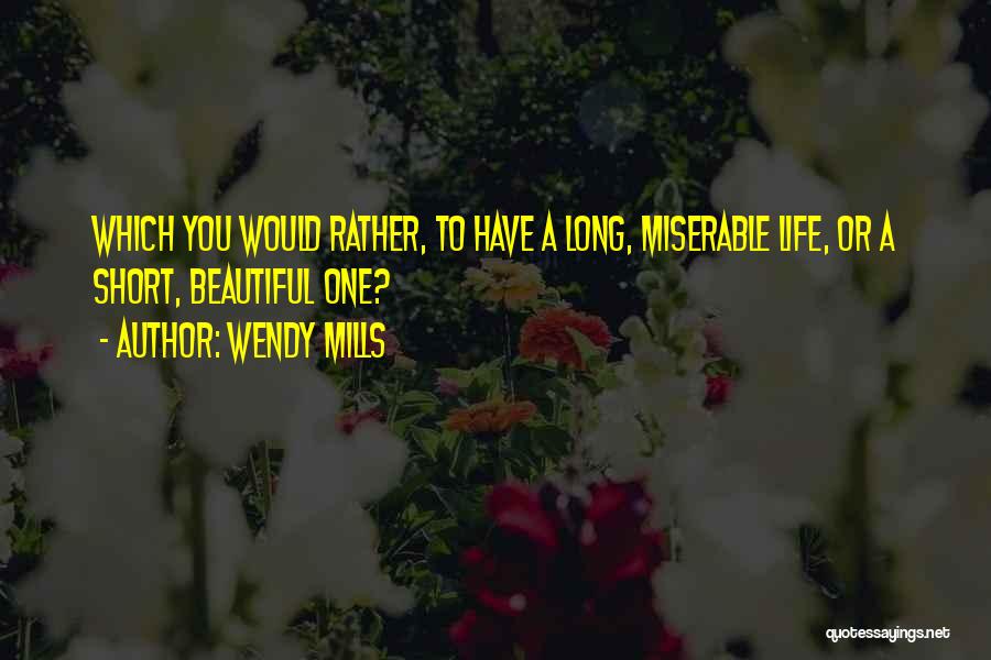 Wendy Mills Quotes: Which You Would Rather, To Have A Long, Miserable Life, Or A Short, Beautiful One?