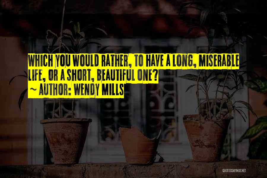 Wendy Mills Quotes: Which You Would Rather, To Have A Long, Miserable Life, Or A Short, Beautiful One?