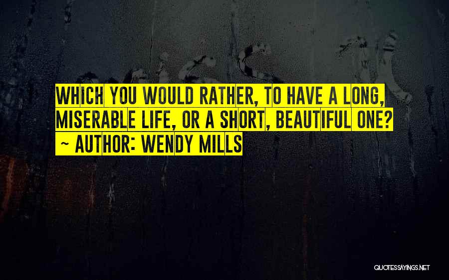 Wendy Mills Quotes: Which You Would Rather, To Have A Long, Miserable Life, Or A Short, Beautiful One?