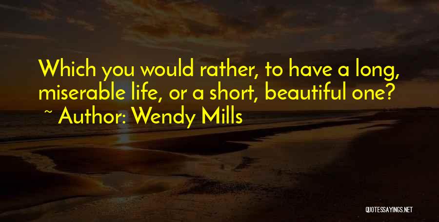 Wendy Mills Quotes: Which You Would Rather, To Have A Long, Miserable Life, Or A Short, Beautiful One?