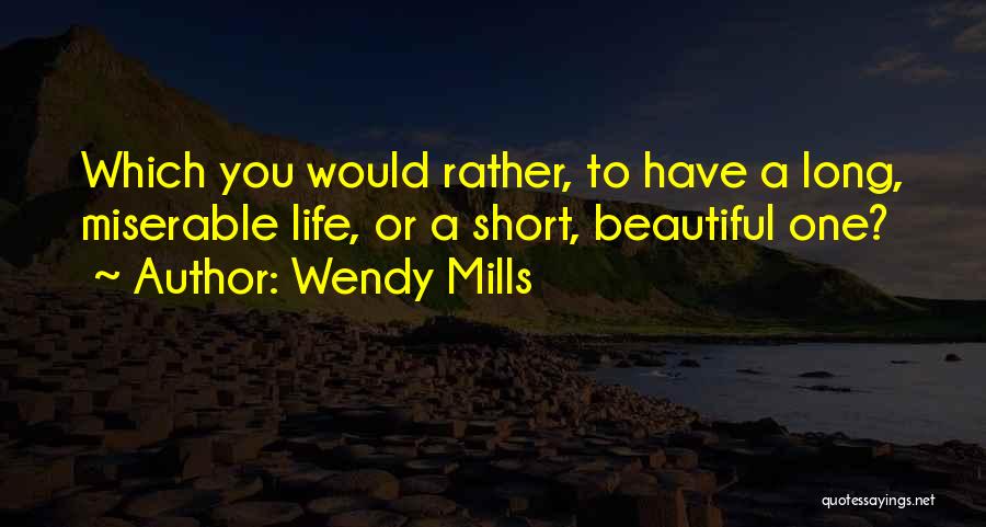 Wendy Mills Quotes: Which You Would Rather, To Have A Long, Miserable Life, Or A Short, Beautiful One?