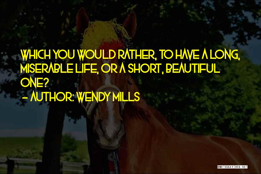 Wendy Mills Quotes: Which You Would Rather, To Have A Long, Miserable Life, Or A Short, Beautiful One?