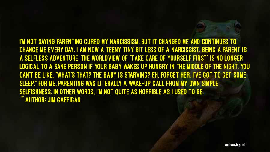 Jim Gaffigan Quotes: I'm Not Saying Parenting Cured My Narcissism, But It Changed Me And Continues To Change Me Every Day. I Am