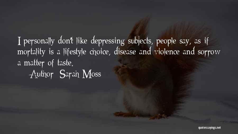 Sarah Moss Quotes: I Personally Don't Like Depressing Subjects, People Say, As If Mortality Is A Lifestyle Choice, Disease And Violence And Sorrow
