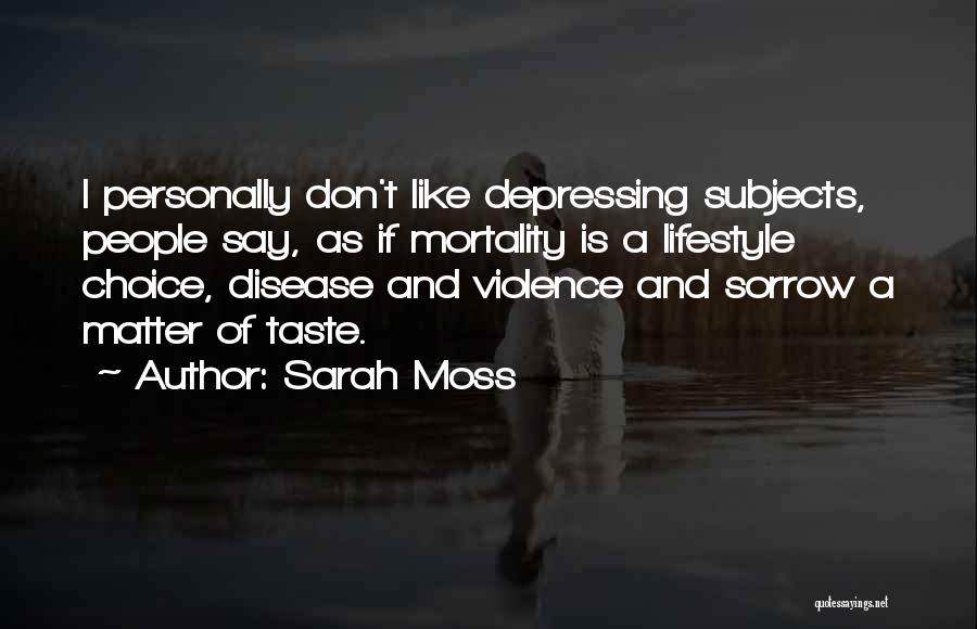 Sarah Moss Quotes: I Personally Don't Like Depressing Subjects, People Say, As If Mortality Is A Lifestyle Choice, Disease And Violence And Sorrow