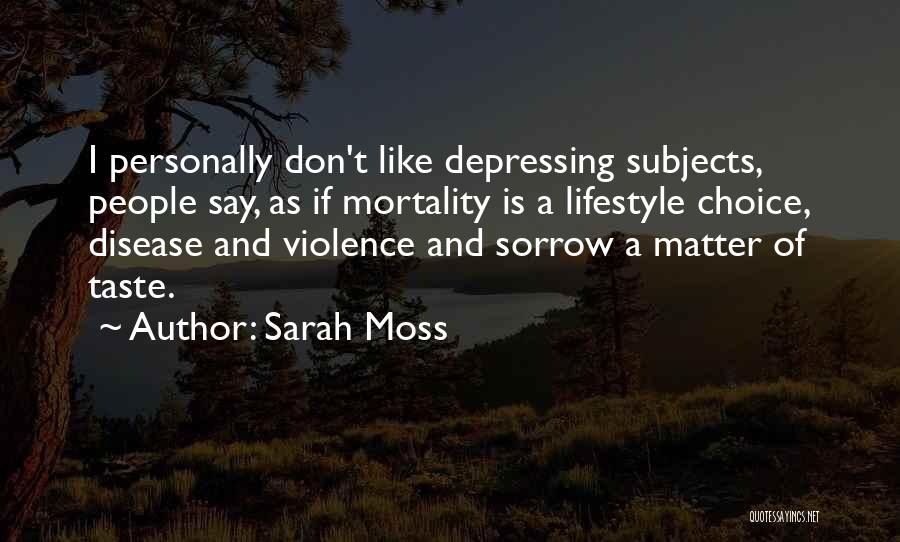 Sarah Moss Quotes: I Personally Don't Like Depressing Subjects, People Say, As If Mortality Is A Lifestyle Choice, Disease And Violence And Sorrow