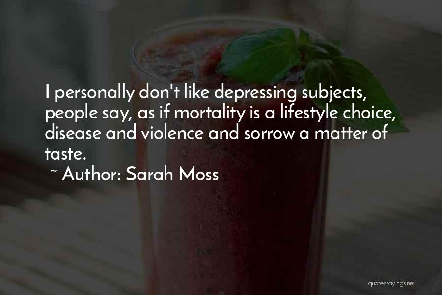 Sarah Moss Quotes: I Personally Don't Like Depressing Subjects, People Say, As If Mortality Is A Lifestyle Choice, Disease And Violence And Sorrow