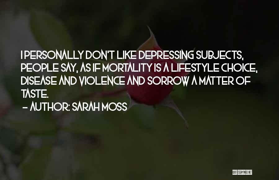 Sarah Moss Quotes: I Personally Don't Like Depressing Subjects, People Say, As If Mortality Is A Lifestyle Choice, Disease And Violence And Sorrow