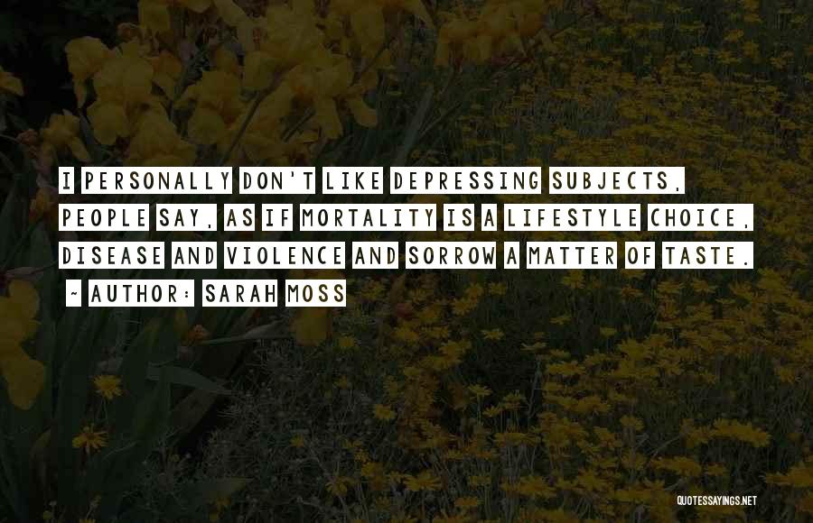 Sarah Moss Quotes: I Personally Don't Like Depressing Subjects, People Say, As If Mortality Is A Lifestyle Choice, Disease And Violence And Sorrow