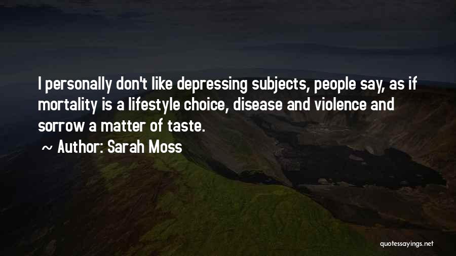 Sarah Moss Quotes: I Personally Don't Like Depressing Subjects, People Say, As If Mortality Is A Lifestyle Choice, Disease And Violence And Sorrow