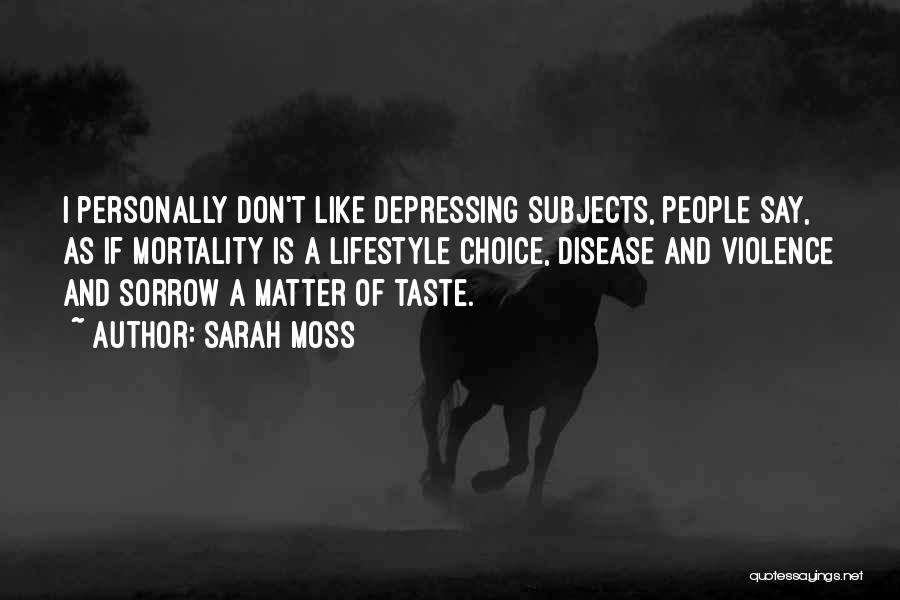 Sarah Moss Quotes: I Personally Don't Like Depressing Subjects, People Say, As If Mortality Is A Lifestyle Choice, Disease And Violence And Sorrow
