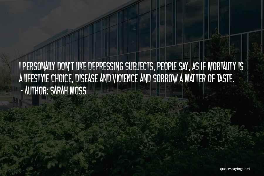 Sarah Moss Quotes: I Personally Don't Like Depressing Subjects, People Say, As If Mortality Is A Lifestyle Choice, Disease And Violence And Sorrow