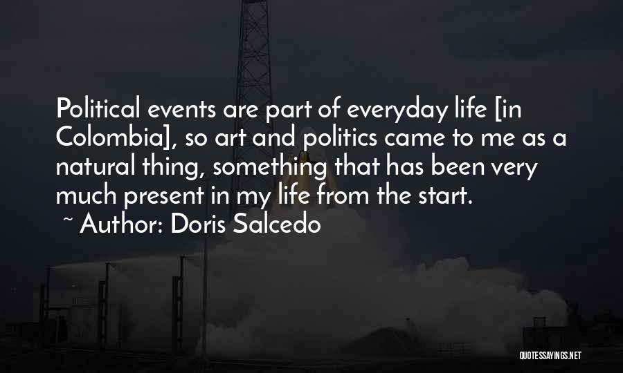 Doris Salcedo Quotes: Political Events Are Part Of Everyday Life [in Colombia], So Art And Politics Came To Me As A Natural Thing,