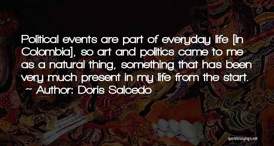 Doris Salcedo Quotes: Political Events Are Part Of Everyday Life [in Colombia], So Art And Politics Came To Me As A Natural Thing,