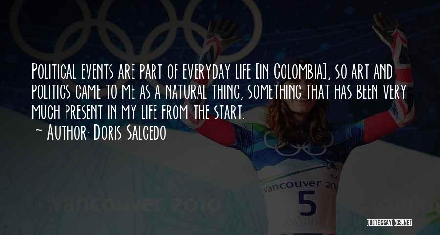 Doris Salcedo Quotes: Political Events Are Part Of Everyday Life [in Colombia], So Art And Politics Came To Me As A Natural Thing,