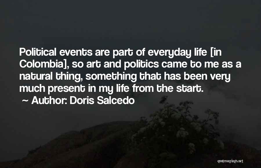 Doris Salcedo Quotes: Political Events Are Part Of Everyday Life [in Colombia], So Art And Politics Came To Me As A Natural Thing,