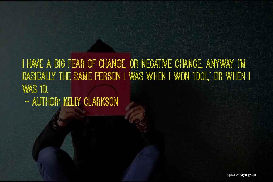 Kelly Clarkson Quotes: I Have A Big Fear Of Change, Or Negative Change, Anyway. I'm Basically The Same Person I Was When I
