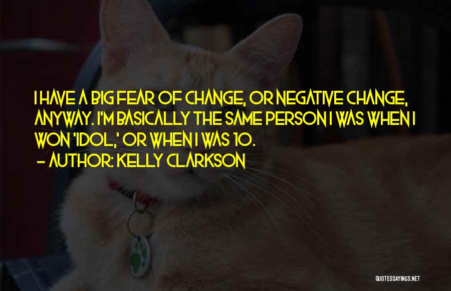 Kelly Clarkson Quotes: I Have A Big Fear Of Change, Or Negative Change, Anyway. I'm Basically The Same Person I Was When I