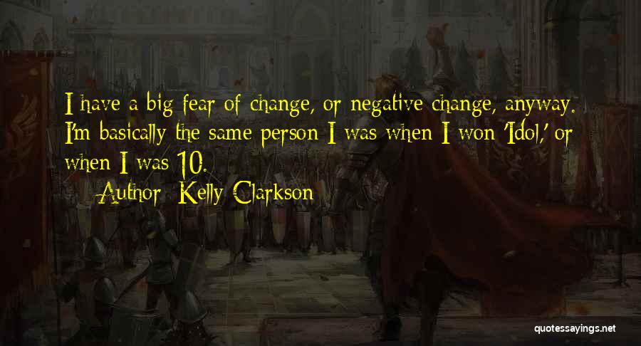 Kelly Clarkson Quotes: I Have A Big Fear Of Change, Or Negative Change, Anyway. I'm Basically The Same Person I Was When I