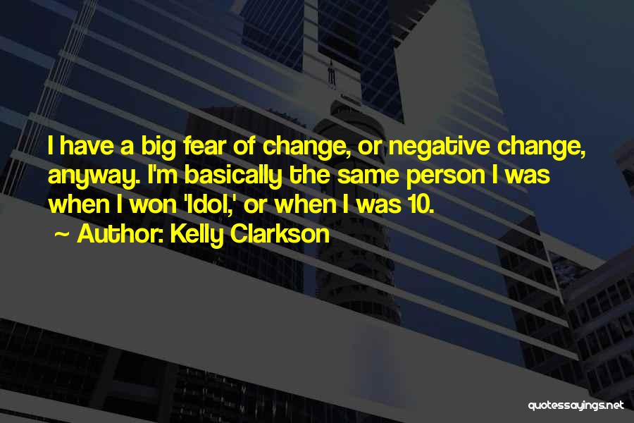 Kelly Clarkson Quotes: I Have A Big Fear Of Change, Or Negative Change, Anyway. I'm Basically The Same Person I Was When I