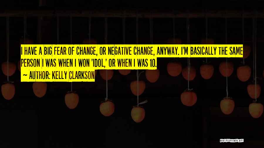 Kelly Clarkson Quotes: I Have A Big Fear Of Change, Or Negative Change, Anyway. I'm Basically The Same Person I Was When I