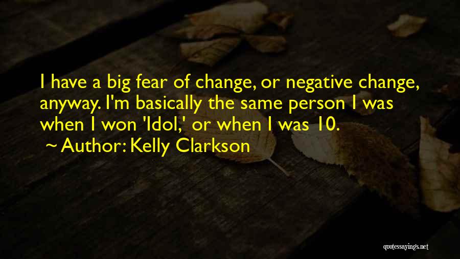 Kelly Clarkson Quotes: I Have A Big Fear Of Change, Or Negative Change, Anyway. I'm Basically The Same Person I Was When I