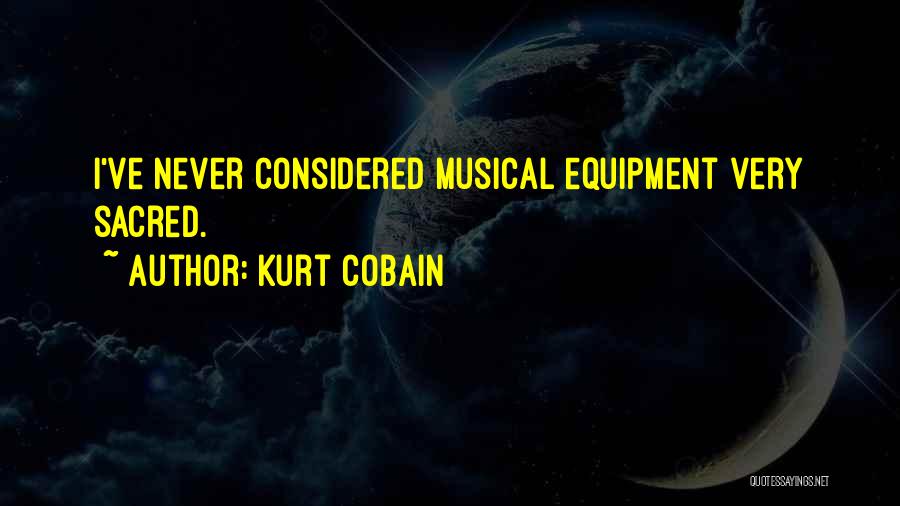 Kurt Cobain Quotes: I've Never Considered Musical Equipment Very Sacred.