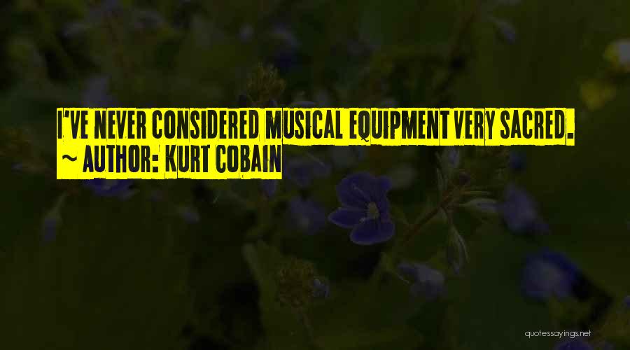 Kurt Cobain Quotes: I've Never Considered Musical Equipment Very Sacred.