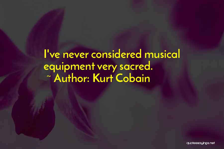 Kurt Cobain Quotes: I've Never Considered Musical Equipment Very Sacred.