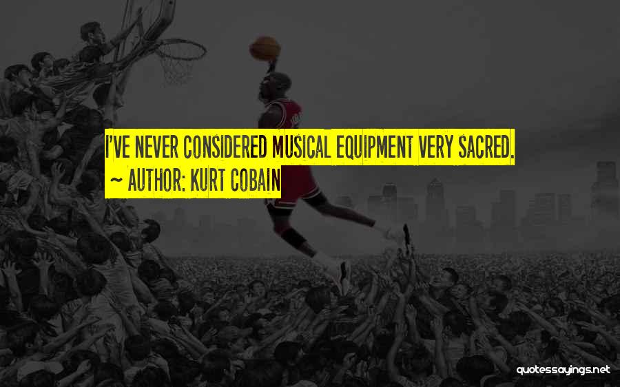 Kurt Cobain Quotes: I've Never Considered Musical Equipment Very Sacred.