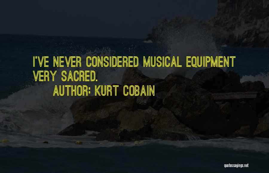 Kurt Cobain Quotes: I've Never Considered Musical Equipment Very Sacred.