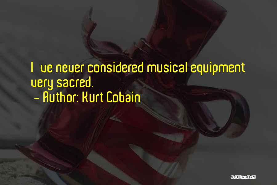 Kurt Cobain Quotes: I've Never Considered Musical Equipment Very Sacred.