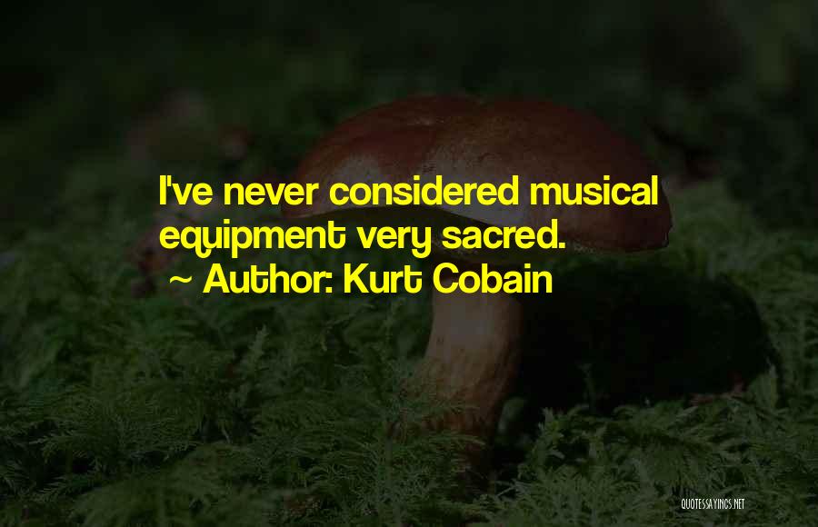 Kurt Cobain Quotes: I've Never Considered Musical Equipment Very Sacred.