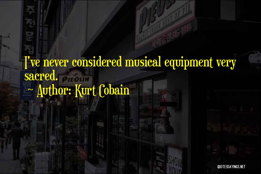 Kurt Cobain Quotes: I've Never Considered Musical Equipment Very Sacred.