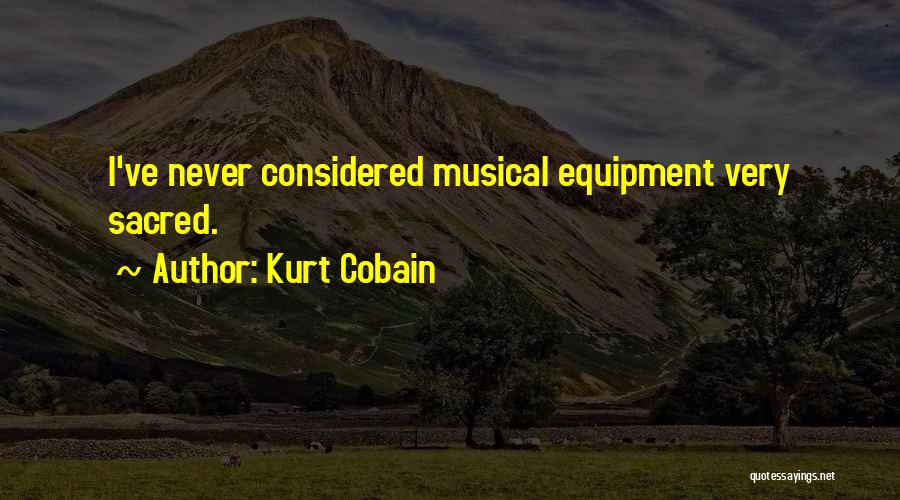 Kurt Cobain Quotes: I've Never Considered Musical Equipment Very Sacred.