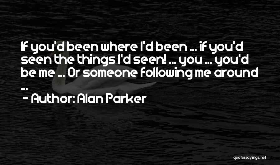 Alan Parker Quotes: If You'd Been Where I'd Been ... If You'd Seen The Things I'd Seen! ... You ... You'd Be Me