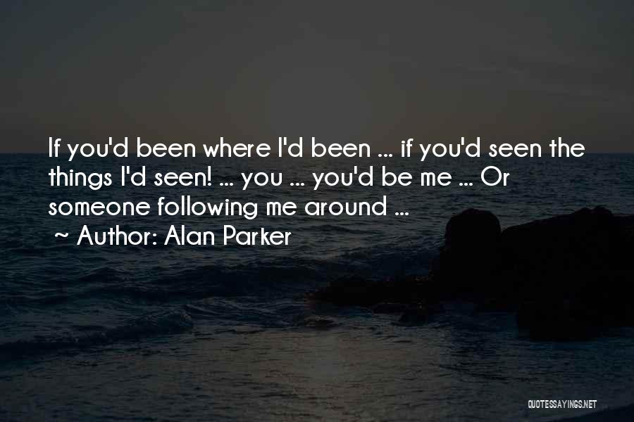 Alan Parker Quotes: If You'd Been Where I'd Been ... If You'd Seen The Things I'd Seen! ... You ... You'd Be Me